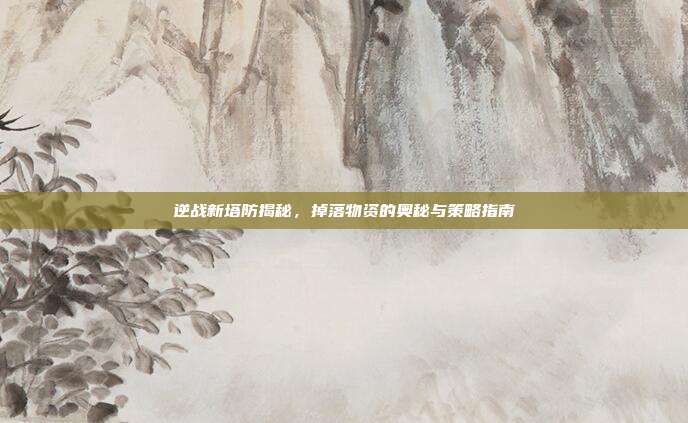 逆战新塔防揭秘,掉落物资的奥秘与策略指南