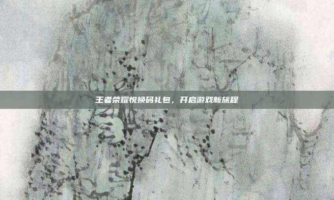 王者荣耀悦换码礼包,开启游戏新旅程