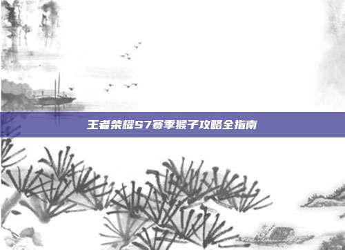 王者荣耀S7赛季猴子攻略全指南