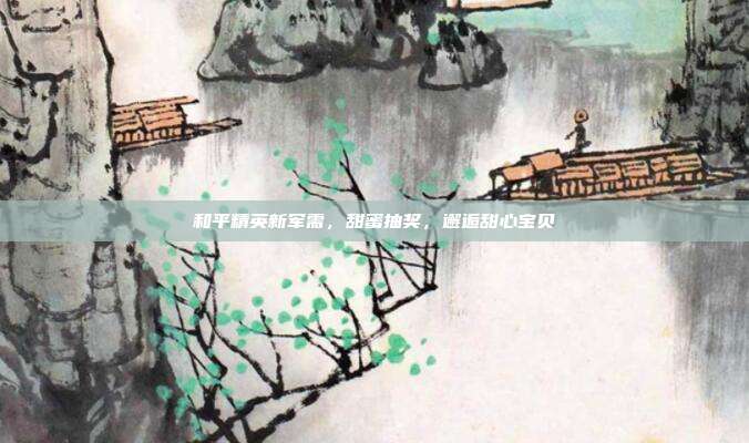 和平精英新军需,甜蜜抽奖,邂逅甜心宝贝