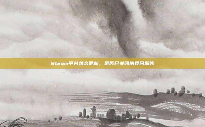 Steam平台状态更新,是否已关闭的疑问解答