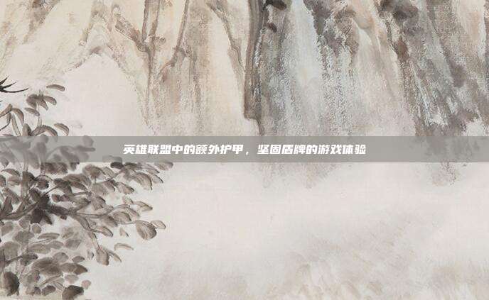 英雄联盟中的额外护甲,坚固盾牌的游戏体验