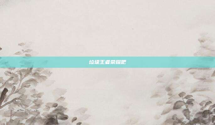 垃圾王者荣耀吧