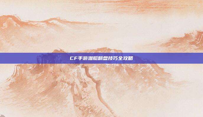 CF手游潜艇翻盘技巧全攻略