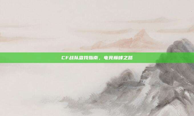 CF战队查找指南,电竞巅峰之路