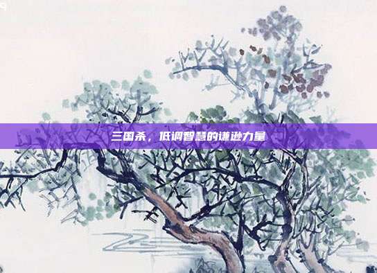 三国杀,低调智慧的谦逊力量