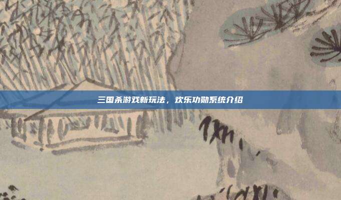 三国杀游戏新玩法,欢乐功勋系统介绍