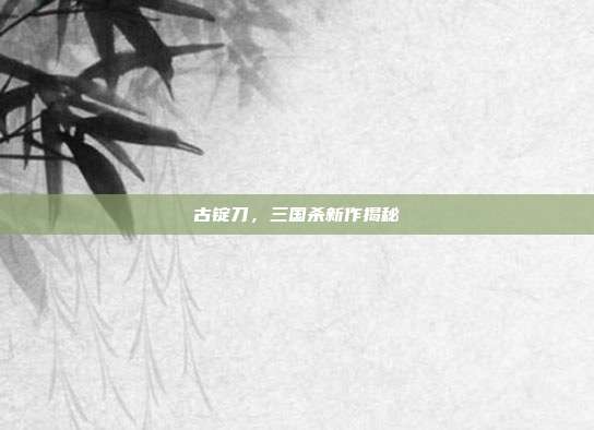 古锭刀,三国杀新作揭秘