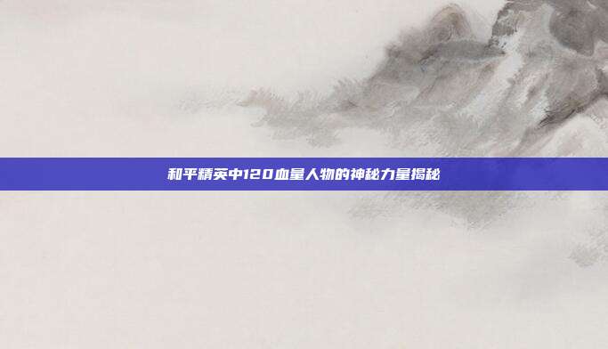 和平精英中120血量人物的神秘力量揭秘