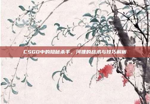 CSGO中的隐秘杀手,河狸的战术与技巧解析