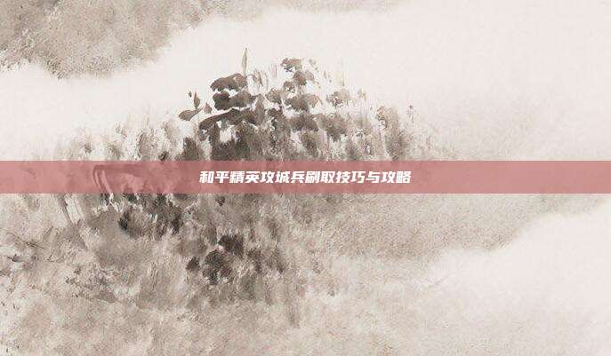 和平精英攻城兵刷取技巧与攻略