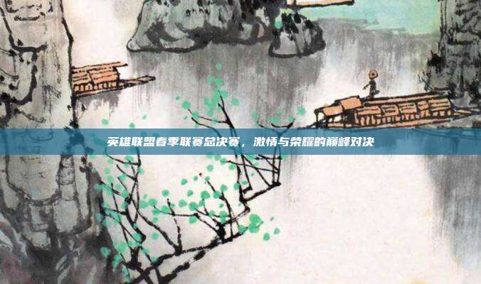英雄联盟春季联赛总决赛,激情与荣耀的巅峰对决