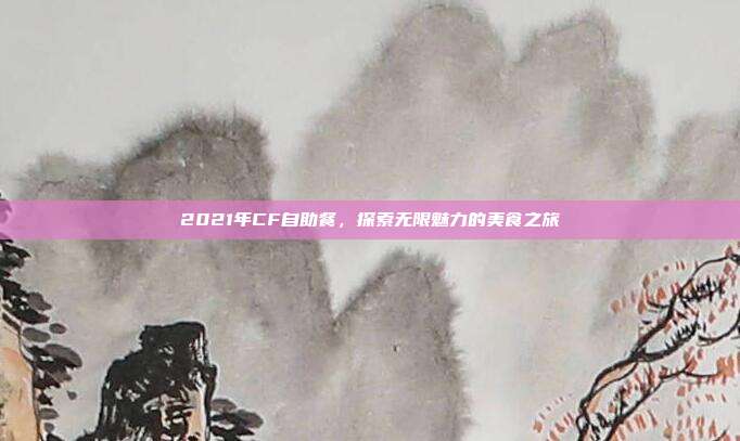 2021年CF自助餐,探索无限魅力的美食之旅