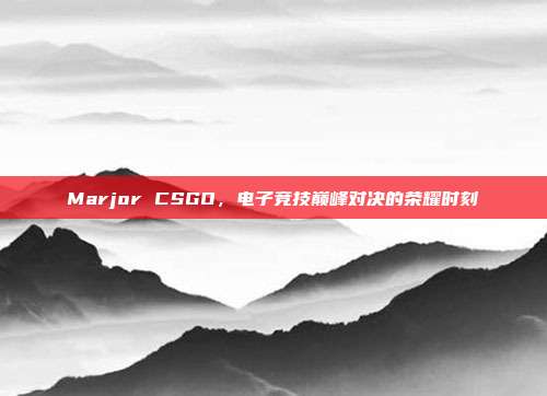 Marjor CSGO,电子竞技巅峰对决的荣耀时刻