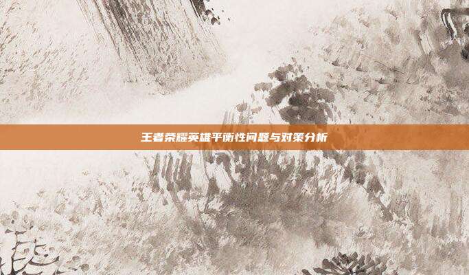 王者荣耀英雄平衡性问题与对策分析