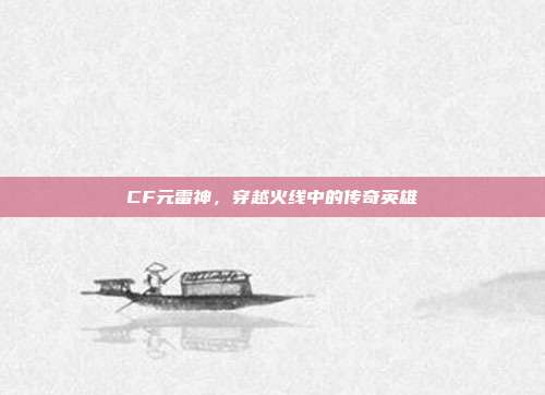 CF元雷神,穿越火线中的传奇英雄