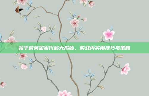 和平精英甜蜜代码大揭秘,游戏内实用技巧与策略