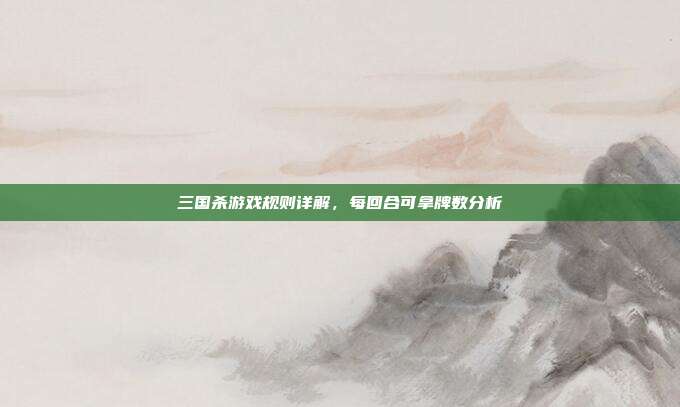 三国杀游戏规则详解,每回合可拿牌数分析