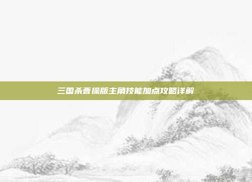 三国杀曹操版主角技能加点攻略详解