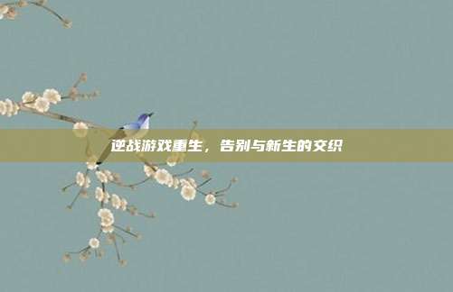 逆战游戏重生,告别与新生的交织