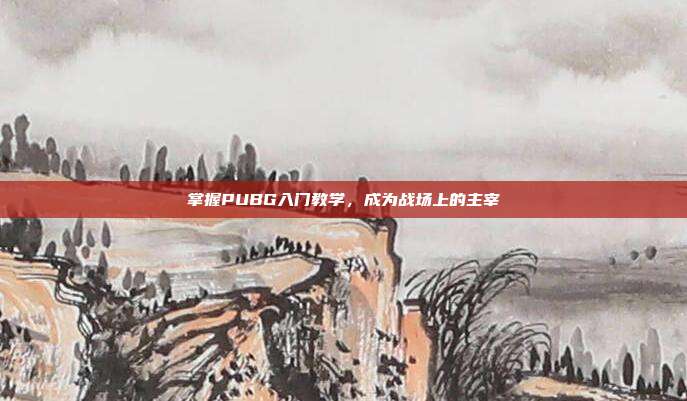 掌握PUBG入门教学,成为战场上的主宰