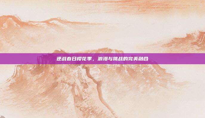 逆战春日樱花季,浪漫与挑战的完美融合