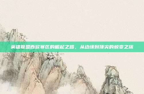 英雄联盟西欧赛区的崛起之路,从边缘到顶尖的蜕变之旅