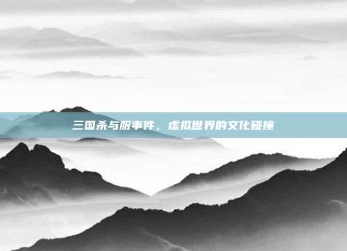 三国杀与服事件,虚拟世界的文化碰撞