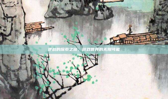 逆战的探索之旅,游戏世界的无限可能