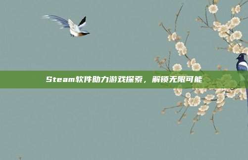Steam软件助力游戏探索,解锁无限可能