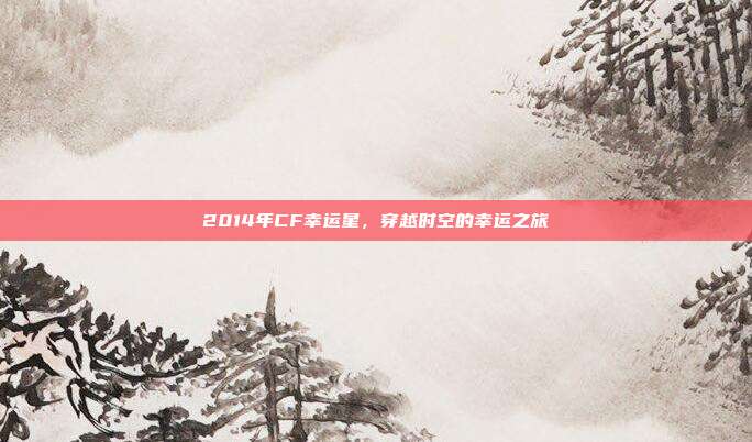 2014年CF幸运星,穿越时空的幸运之旅