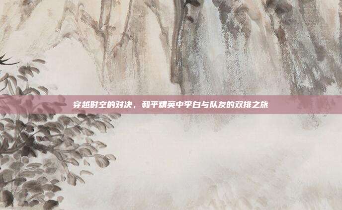 穿越时空的对决,和平精英中李白与队友的双排之旅