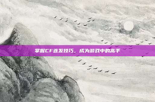 掌握CF连发技巧,成为游戏中的高手
