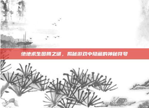 绝地求生图腾之谜,揭秘游戏中隐藏的神秘符号