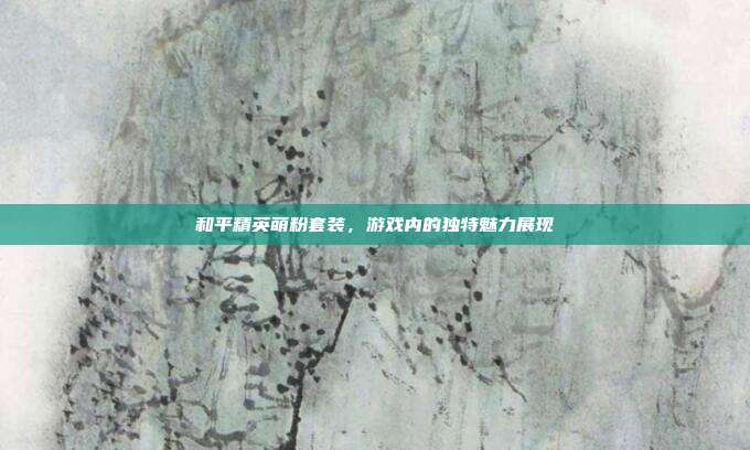 和平精英萌粉套装,游戏内的独特魅力展现