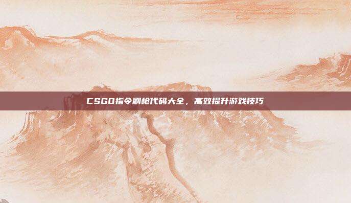 CSGO指令刷枪代码大全,高效提升游戏技巧