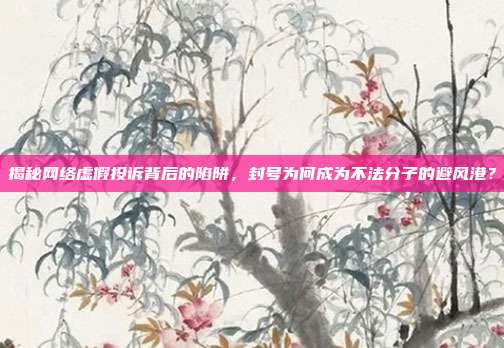 揭秘网络虚假投诉背后的陷阱,封号为何成为不法分子的避风港?