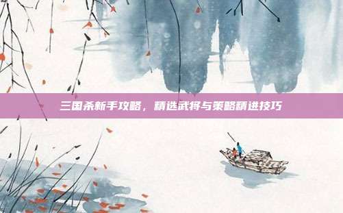 三国杀新手攻略,精选武将与策略精进技巧