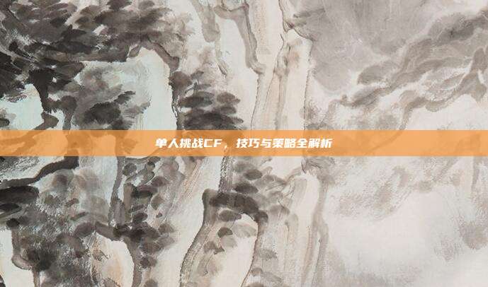 单人挑战CF,技巧与策略全解析