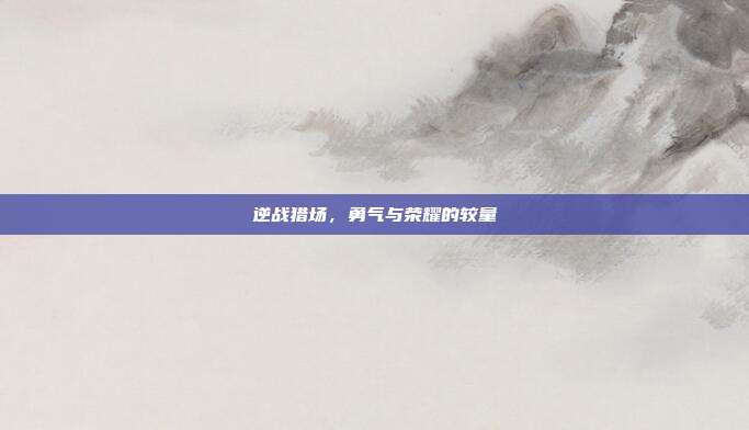 逆战猎场,勇气与荣耀的较量