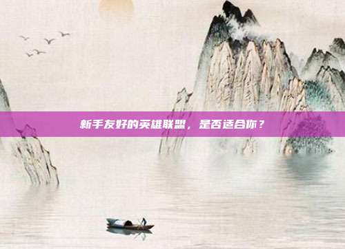 新手友好的英雄联盟,是否适合你?