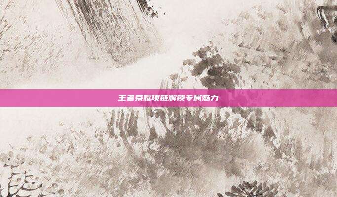 王者荣耀项链解锁专属魅力