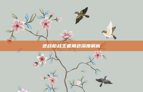 逆战枪战王者角色深度解析