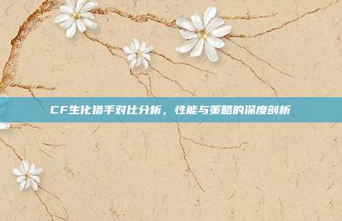 CF生化猎手对比分析,性能与策略的深度剖析