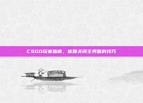 CSGO玩家指南,优雅关闭主界面的技巧