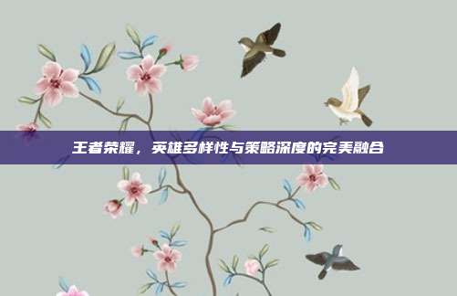 王者荣耀,英雄多样性与策略深度的完美融合