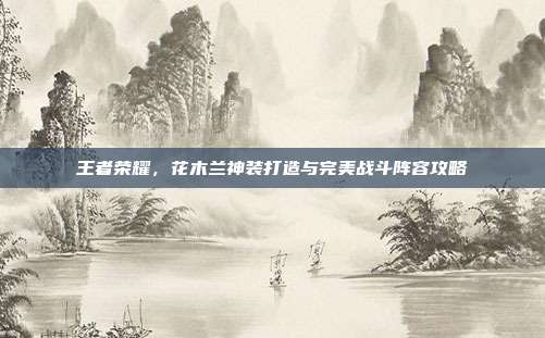 王者荣耀,花木兰神装打造与完美战斗阵容攻略
