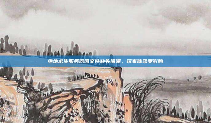 绝地求生服务器因文件缺失崩溃,玩家体验受影响
