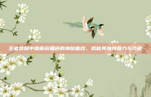 王者荣耀中暗蔷薇角色的神秘面纱,揭秘其独特魅力与技能