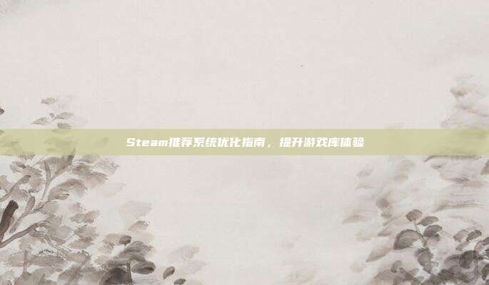 Steam推荐系统优化指南,提升游戏库体验